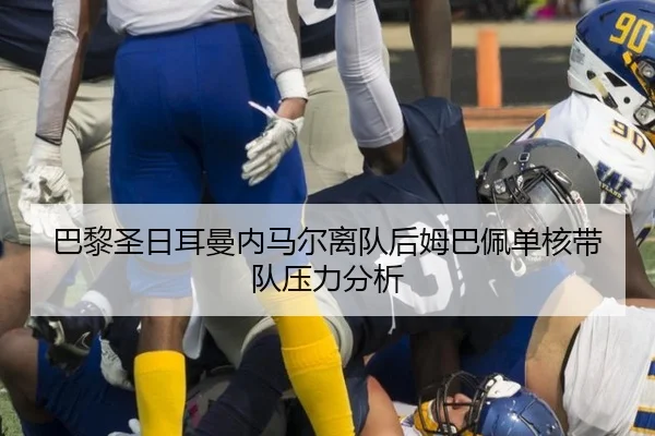 巴黎圣日耳曼内马尔离队后姆巴佩单核带队压力分析