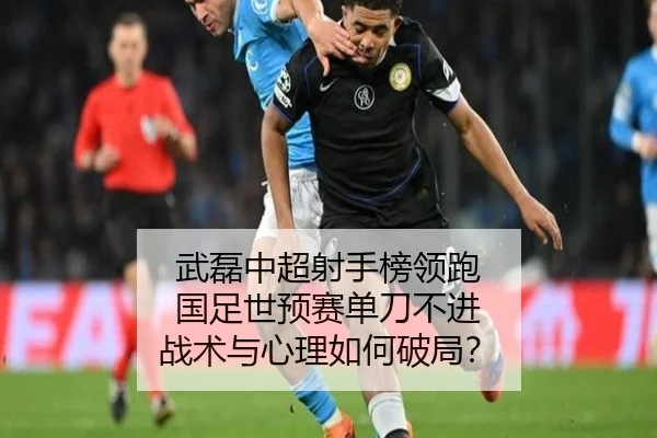 武磊中超射手榜领跑 国足世预赛单刀不进 战术与心理如何破局？